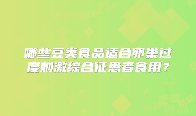 哪些豆类食品适合卵巢过度刺激综合征患者食用？