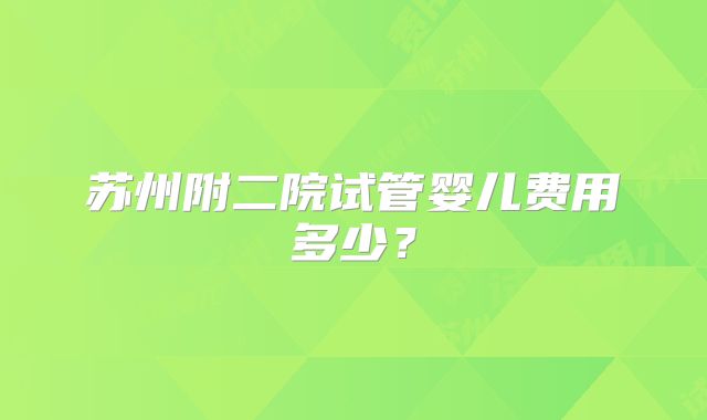 苏州附二院试管婴儿费用多少？