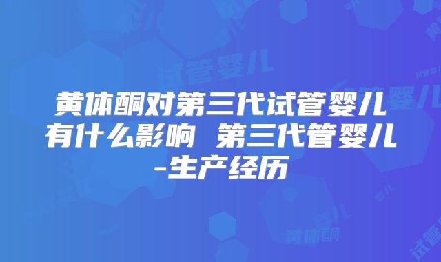 黄体酮对第三代试管婴儿有什么影响 第三代管婴儿-生产经历