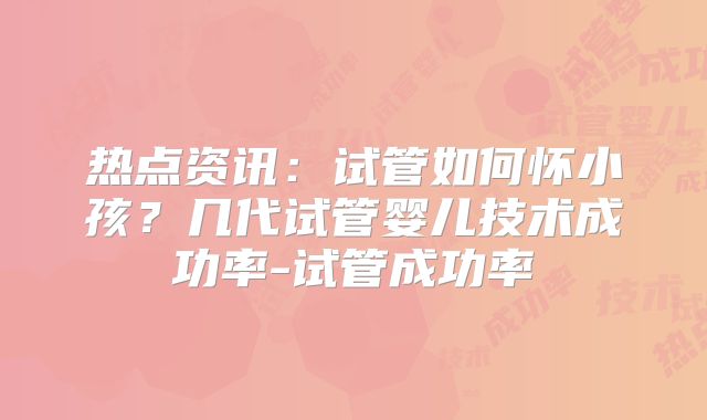 热点资讯：试管如何怀小孩？几代试管婴儿技术成功率-试管成功率