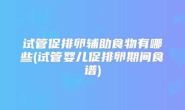 试管促排卵辅助食物有哪些(试管婴儿促排卵期间食谱)