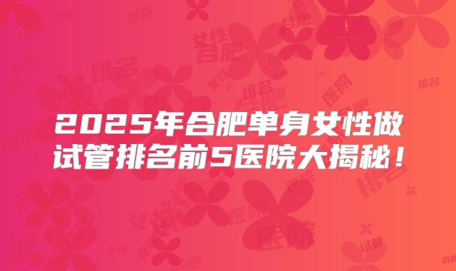 2025年合肥单身女性做试管排名前5医院大揭秘！
