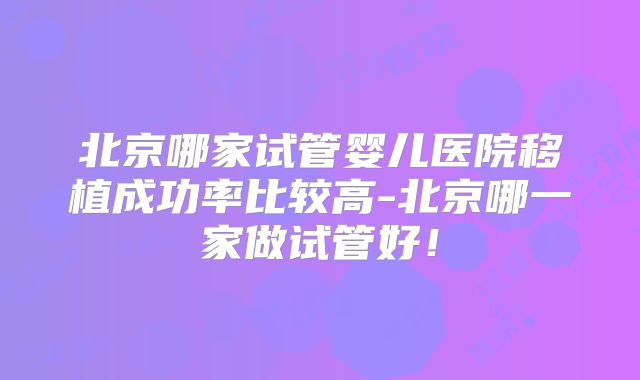 北京哪家试管婴儿医院移植成功率比较高-北京哪一家做试管好！