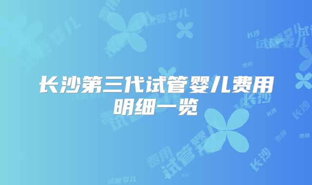 长沙第三代试管婴儿费用明细一览