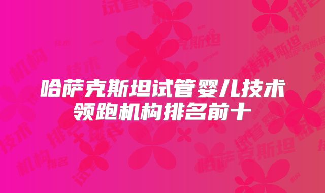 哈萨克斯坦试管婴儿技术领跑机构排名前十
