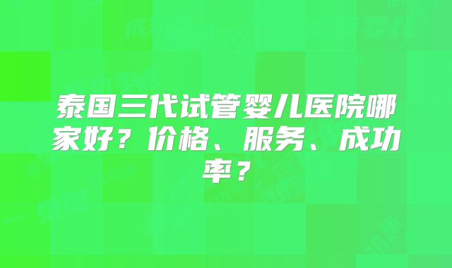 泰国三代试管婴儿医院哪家好？价格、服务、成功率？
