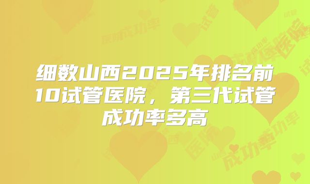 细数山西2025年排名前10试管医院，第三代试管成功率多高