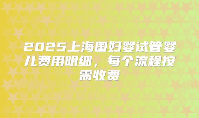 2025上海国妇婴试管婴儿费用明细，每个流程按需收费