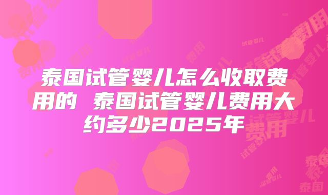 泰国试管婴儿怎么收取费用的 泰国试管婴儿费用大约多少2025年