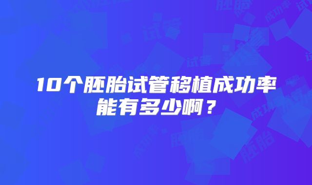 10个胚胎试管移植成功率能有多少啊?
