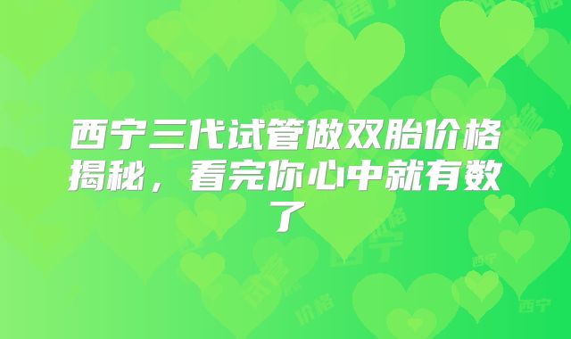 西宁三代试管做双胎价格揭秘,看完你心中就有数了