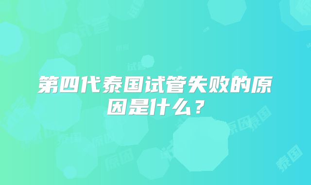 第四代泰国试管失败的原因是什么？
