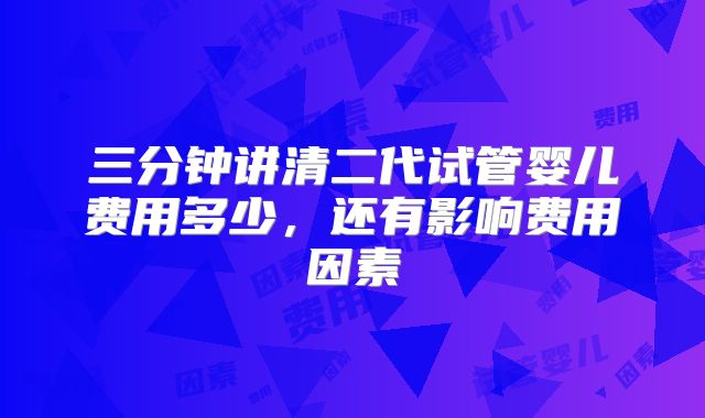 三分钟讲清二代试管婴儿费用多少，还有影响费用因素