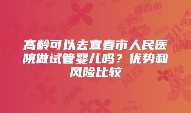 高龄可以去宜春市人民医院做试管婴儿吗?优势和风险比较