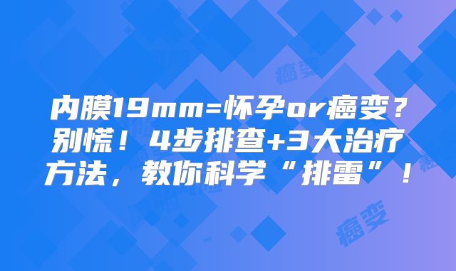 内膜19mm=怀孕or癌变？别慌！4步排查+3大治疗方法，教你科学“排雷”！