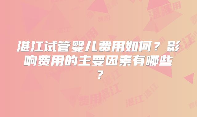 湛江试管婴儿费用如何？影响费用的主要因素有哪些？