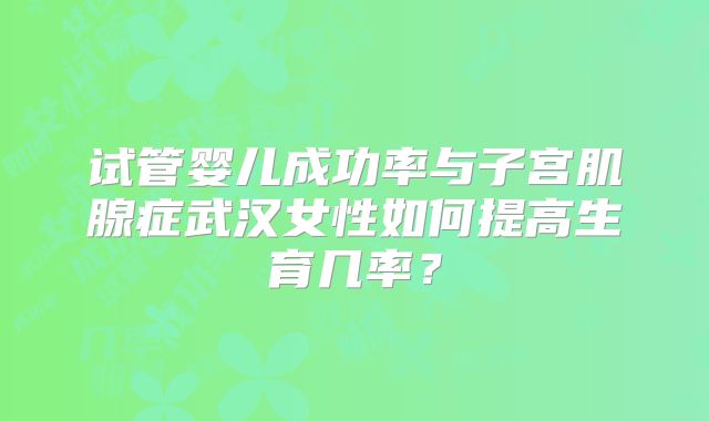 试管婴儿成功率与子宫肌腺症武汉女性如何提高生育几率？
