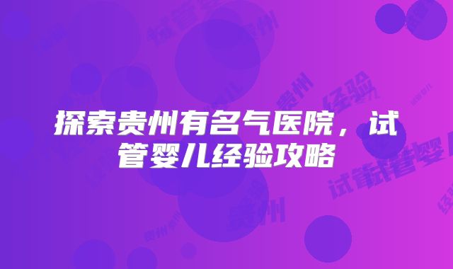 探索贵州有名气医院，试管婴儿经验攻略