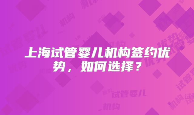 上海试管婴儿机构签约优势，如何选择？