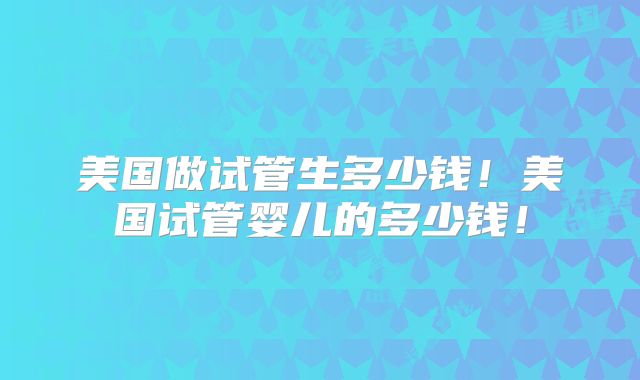 美国做试管生多少钱！美国试管婴儿的多少钱！