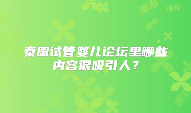 泰国试管婴儿论坛里哪些内容很吸引人？