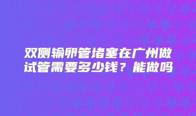 双侧输卵管堵塞在广州做试管需要多少钱？能做吗