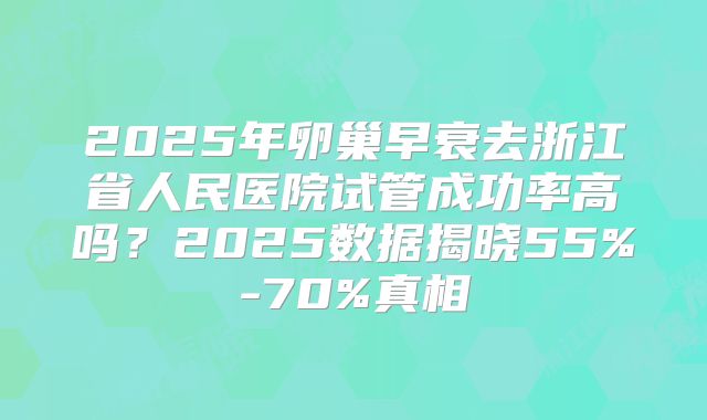 2025年卵巢早衰去浙江省人民医院试管成功率高吗？2025数据揭晓55%-70%真相