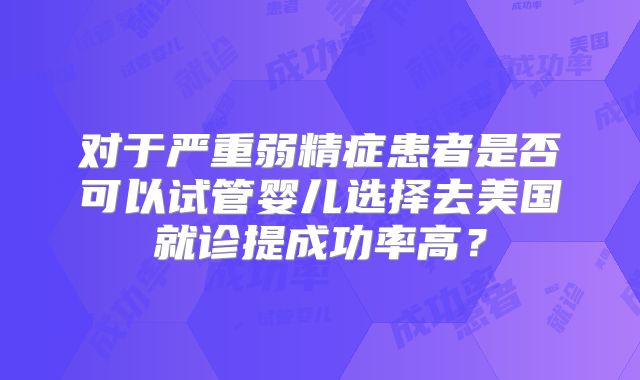 对于严重弱精症患者是否可以试管婴儿选择去美国就诊提成功率高?