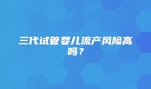 三代试管婴儿流产风险高吗？