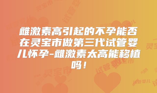雌激素高引起的不孕能否在灵宝市做第三代试管婴儿怀孕-雌激素太高能移植吗！