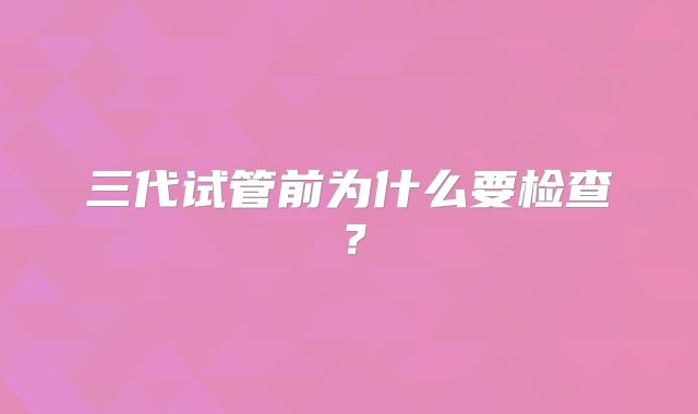 三代试管前为什么要检查？