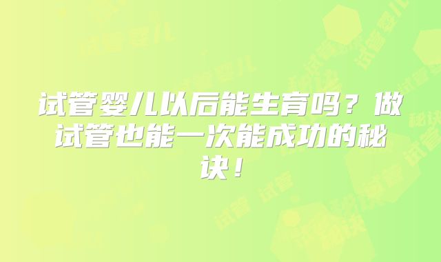 试管婴儿以后能生育吗?做试管也能一次能成功的秘诀!