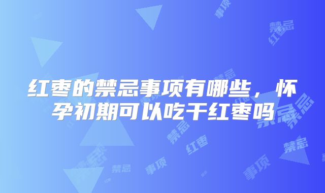 红枣的禁忌事项有哪些,怀孕初期可以吃干红枣吗