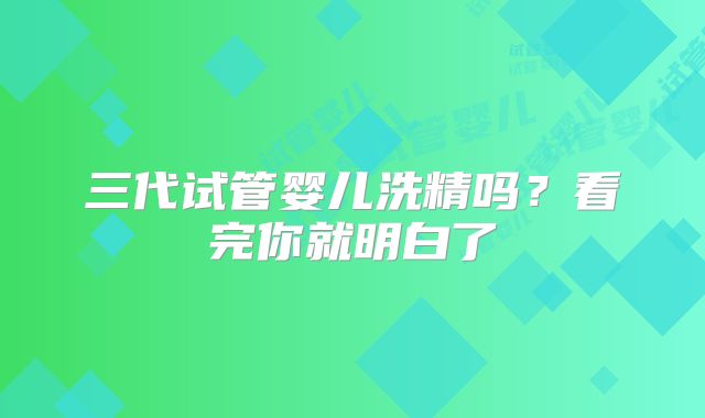 三代试管婴儿洗精吗？看完你就明白了