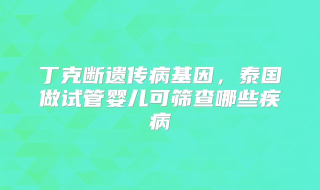 丁克断遗传病基因，泰国做试管婴儿可筛查哪些疾病