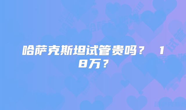 哈萨克斯坦试管贵吗？ 18万？