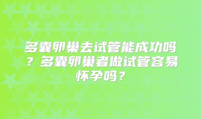 多囊卵巢去试管能成功吗?多囊卵巢者做试管容易怀孕吗?