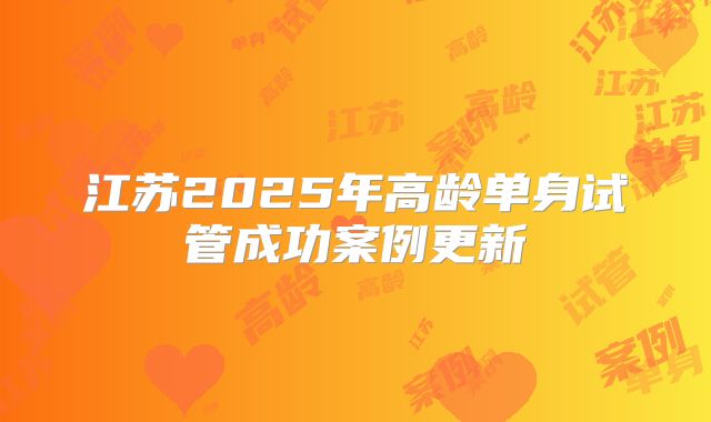 江苏2025年高龄单身试管成功案例更新