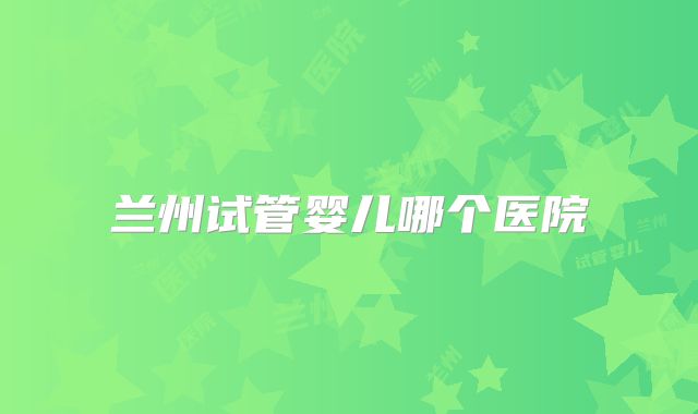 兰州试管婴儿哪个医院