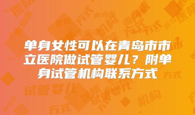 单身女性可以在青岛市市立医院做试管婴儿？附单身试管机构联系方式