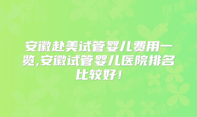 安徽赴美试管婴儿费用一览,安徽试管婴儿医院排名比较好！