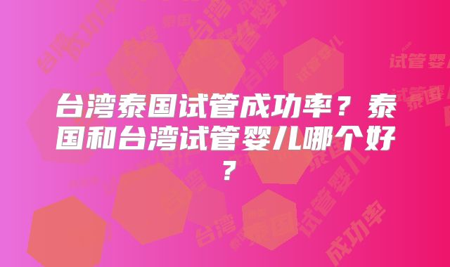 台湾泰国试管成功率?泰国和台湾试管婴儿哪个好?