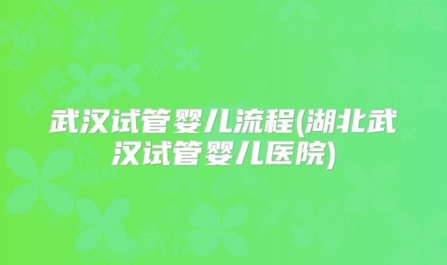 武汉试管婴儿流程(湖北武汉试管婴儿医院)