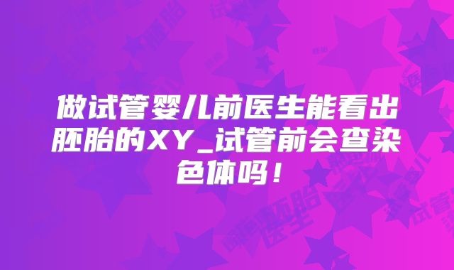 做试管婴儿前医生能看出胚胎的XY_试管前会查染色体吗!