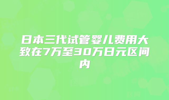 日本三代试管婴儿费用大致在7万至30万日元区间内