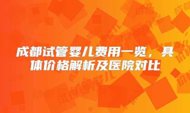 成都试管婴儿费用一览,具体价格解析及医院对比