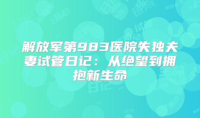 解放军第983医院失独夫妻试管日记：从绝望到拥抱新生命