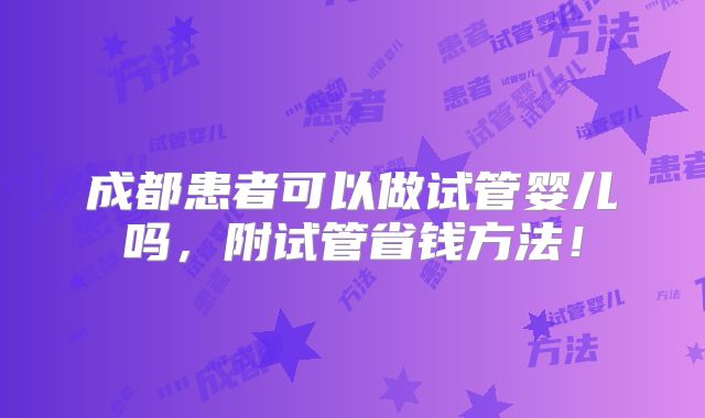 成都患者可以做试管婴儿吗,附试管省钱方法!