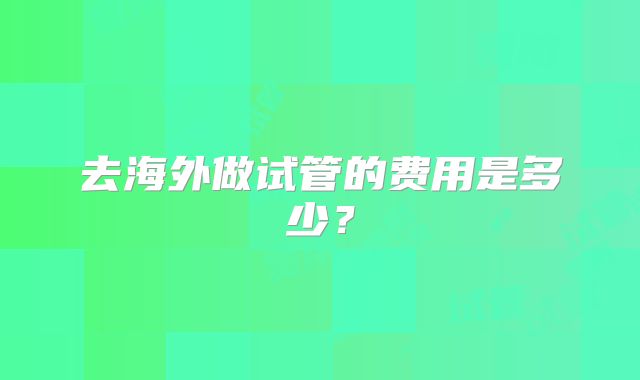 去海外做试管的费用是多少？