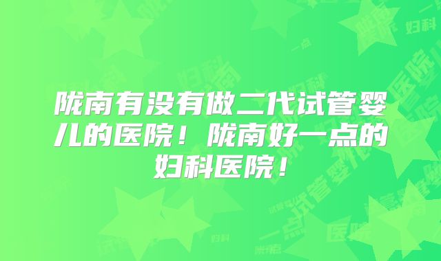 陇南有没有做二代试管婴儿的医院！陇南好一点的妇科医院！